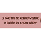 aproveitar borra cacao brew